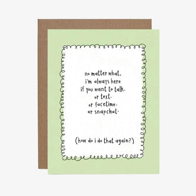 a white centered card with a big green border and the card says no matter what, I'm always here if you want to talk, or text, or facetime, or snapchat. how do I do that again? 